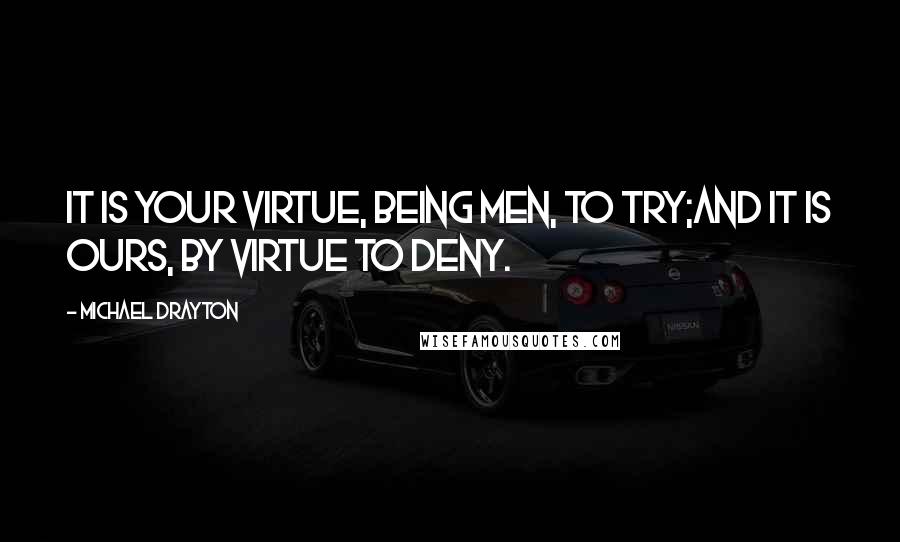 Michael Drayton quotes: It is your virtue, being men, to try;And it is ours, by virtue to deny.