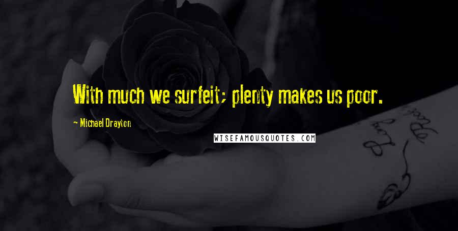 Michael Drayton quotes: With much we surfeit; plenty makes us poor.