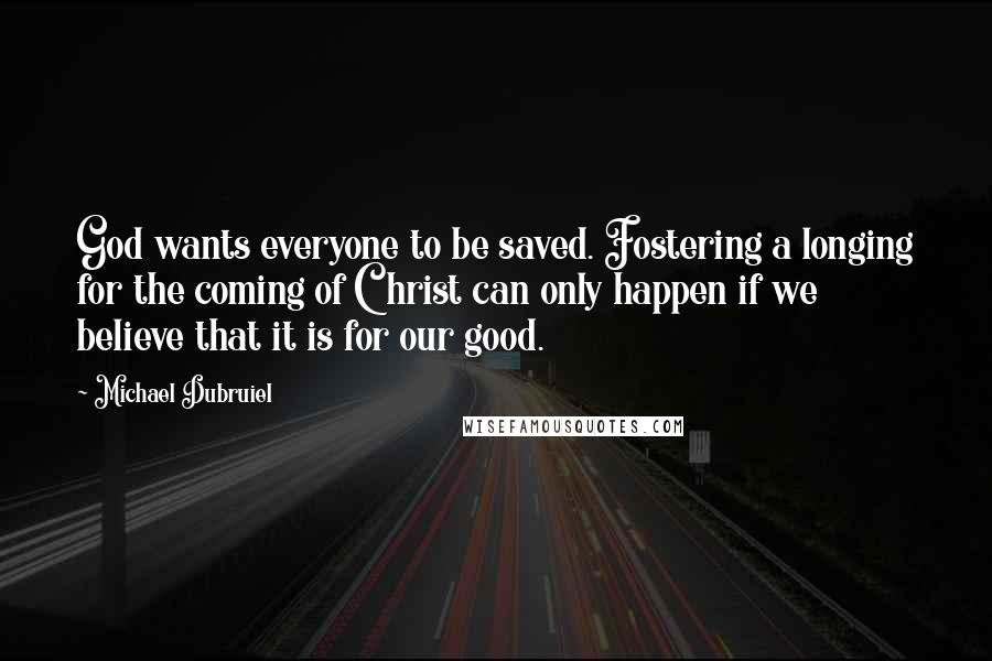 Michael Dubruiel quotes: God wants everyone to be saved. Fostering a longing for the coming of Christ can only happen if we believe that it is for our good. Michael Dubruiel quotes: God wants everyone to be saved. Fostering a longing for the coming of Christ can only happen if we believe that it is for our good.