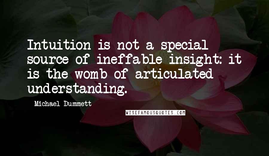 Michael Dummett quotes: Intuition is not a special source of ineffable insight: it is the womb of articulated understanding.