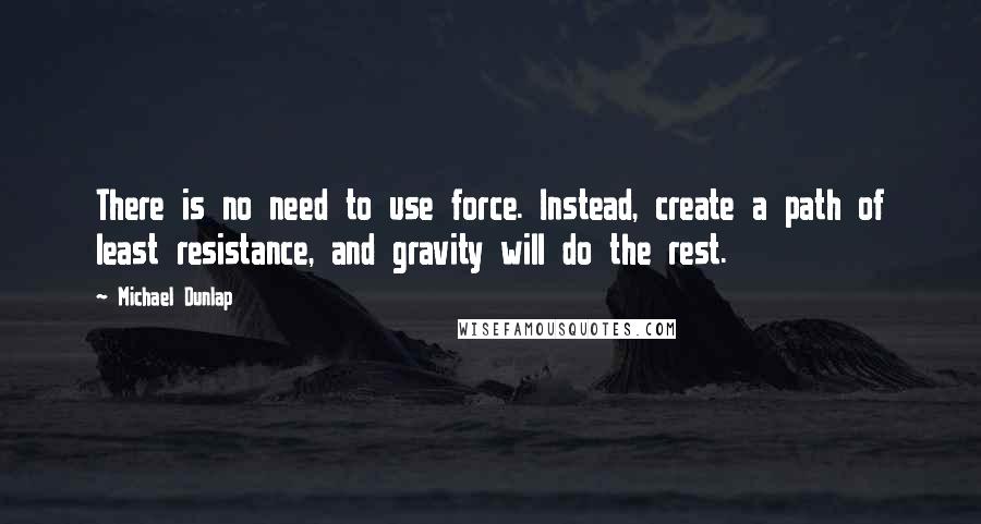Michael Dunlap quotes: There is no need to use force. Instead, create a path of least resistance, and gravity will do the rest.