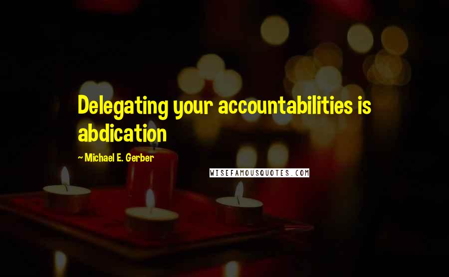 Michael E. Gerber quotes: Delegating your accountabilities is abdication