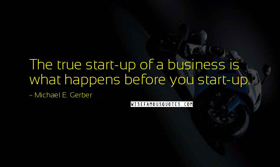 Michael E. Gerber quotes: The true start-up of a business is what happens before you start-up.