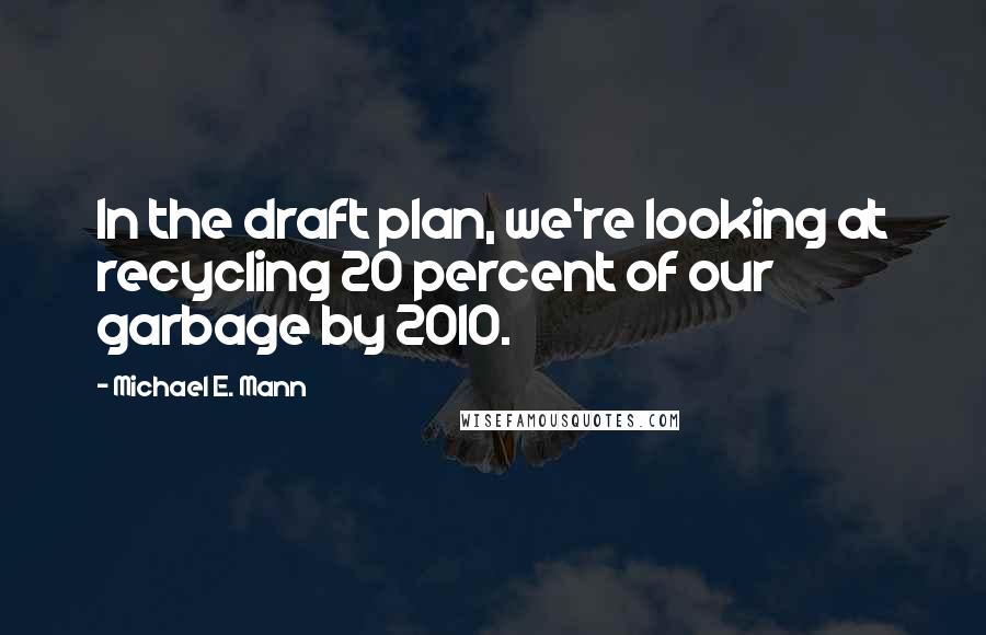 Michael E. Mann quotes: In the draft plan, we're looking at recycling 20 percent of our garbage by 2010. Michael E. Mann quotes: In the draft plan, we're looking at recycling 20 percent of our garbage by 2010.