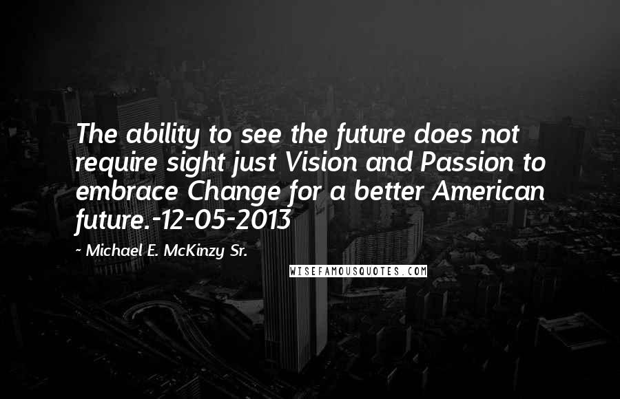 Michael E. McKinzy Sr. quotes: The ability to see the future does not require sight just Vision and Passion to embrace Change for a better American future.-12-05-2013