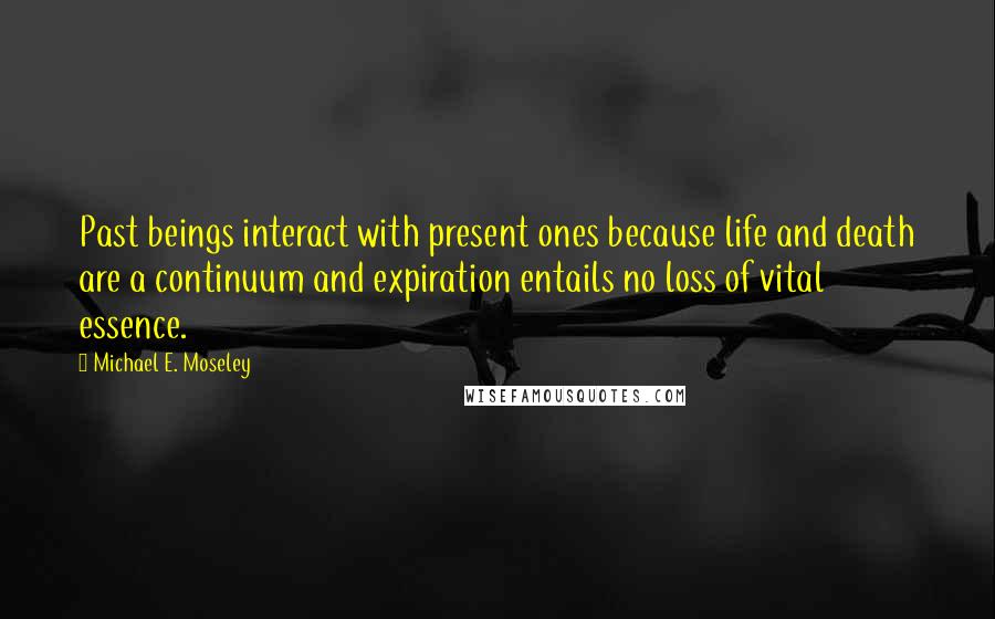 Michael E. Moseley quotes: Past beings interact with present ones because life and death are a continuum and expiration entails no loss of vital essence.