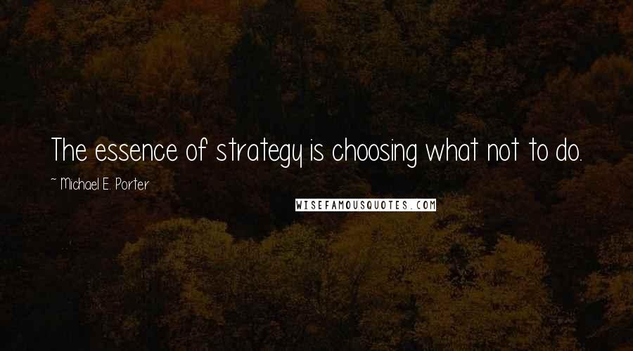 Michael E. Porter quotes: The essence of strategy is choosing what not to do.