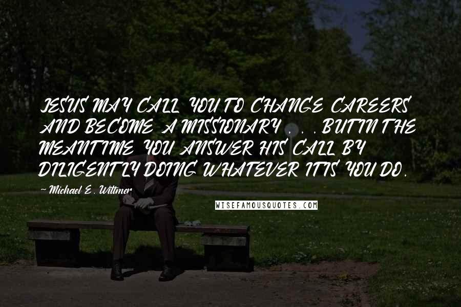 Michael E. Wittmer quotes: JESUS MAY CALL YOU TO CHANGE CAREERS AND BECOME A MISSIONARY . . . BUT IN THE MEANTIME YOU ANSWER HIS CALL BY DILIGENTLY DOING WHATEVER IT IS YOU DO.