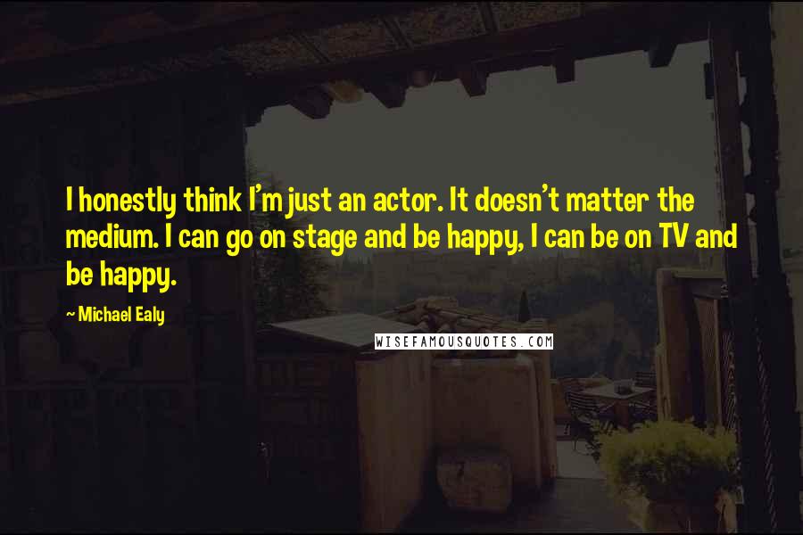 Michael Ealy quotes: I honestly think I'm just an actor. It doesn't matter the medium. I can go on stage and be happy, I can be on TV and be happy.