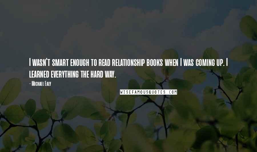 Michael Ealy quotes: I wasn't smart enough to read relationship books when I was coming up. I learned everything the hard way. Michael Ealy quotes: I wasn't smart enough to read relationship books when I was coming up. I learned everything the hard way.