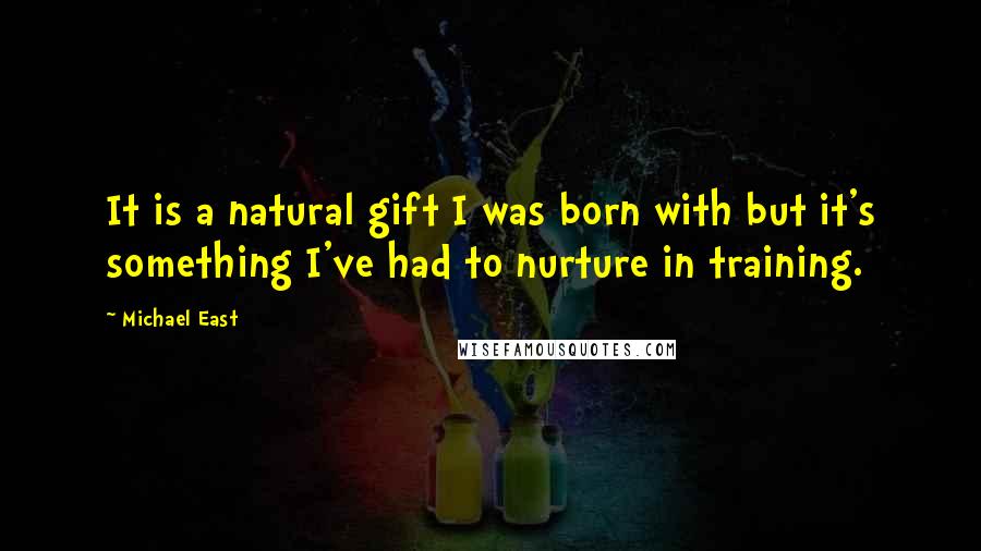Michael East quotes: It is a natural gift I was born with but it's something I've had to nurture in training.
