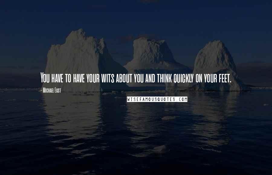 Michael East quotes: You have to have your wits about you and think quickly on your feet.
