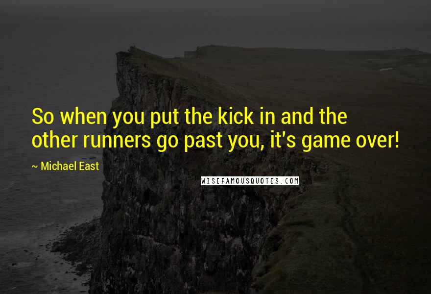 Michael East quotes: So when you put the kick in and the other runners go past you, it's game over!