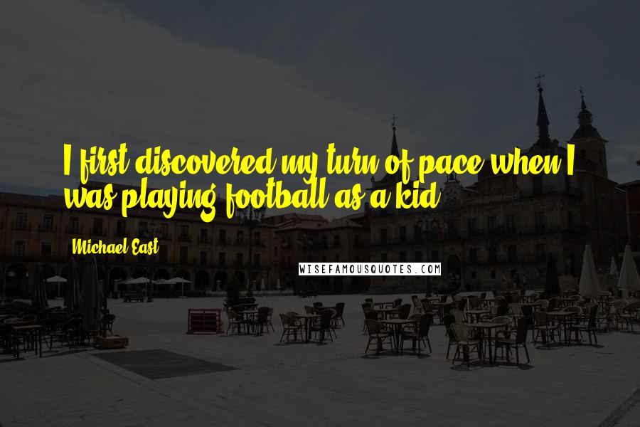 Michael East quotes: I first discovered my turn of pace when I was playing football as a kid.