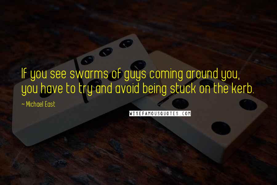 Michael East quotes: If you see swarms of guys coming around you, you have to try and avoid being stuck on the kerb.