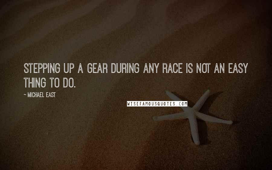 Michael East quotes: Stepping up a gear during any race is not an easy thing to do.