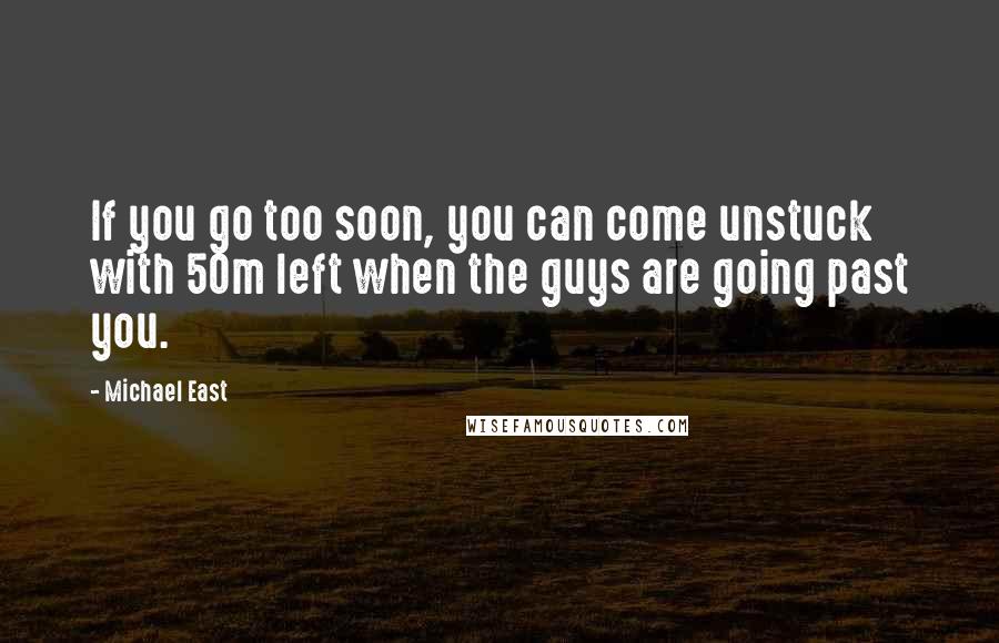 Michael East quotes: If you go too soon, you can come unstuck with 50m left when the guys are going past you.