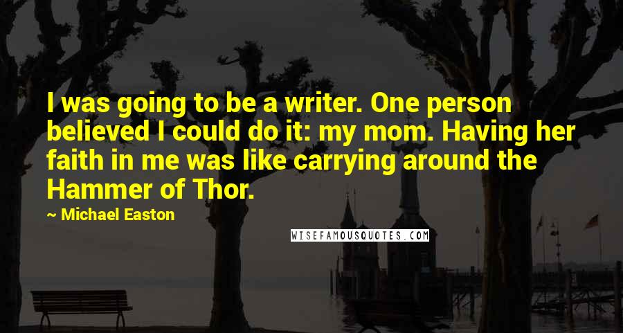 Michael Easton quotes: I was going to be a writer. One person believed I could do it: my mom. Having her faith in me was like carrying around the Hammer of Thor.