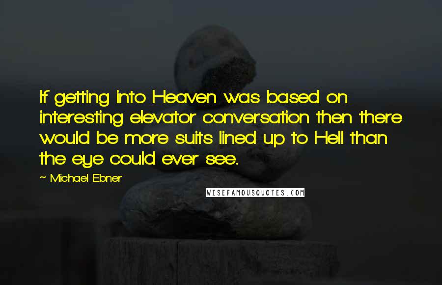 Michael Ebner quotes: If getting into Heaven was based on interesting elevator conversation then there would be more suits lined up to Hell than the eye could ever see.