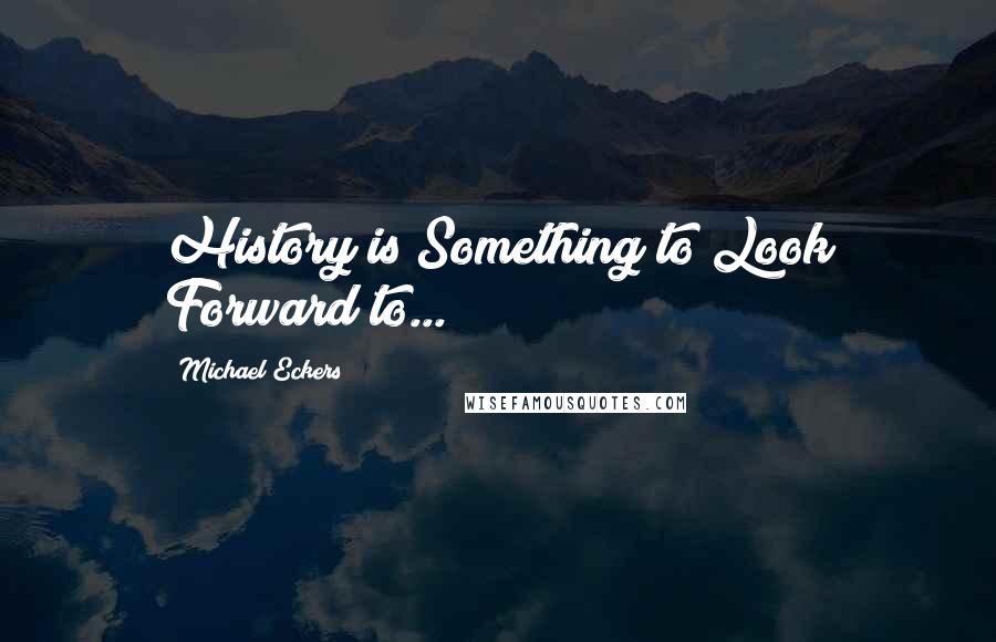 Michael Eckers quotes: History is Something to Look Forward to...