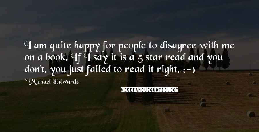 Michael Edwards quotes: I am quite happy for people to disagree with me on a book. If I say it is a 5 star read and you don't, you just failed to read Michael Edwards quotes: I am quite happy for people to disagree with me on a book. If I say it is a 5 star read and you don't, you just failed to read