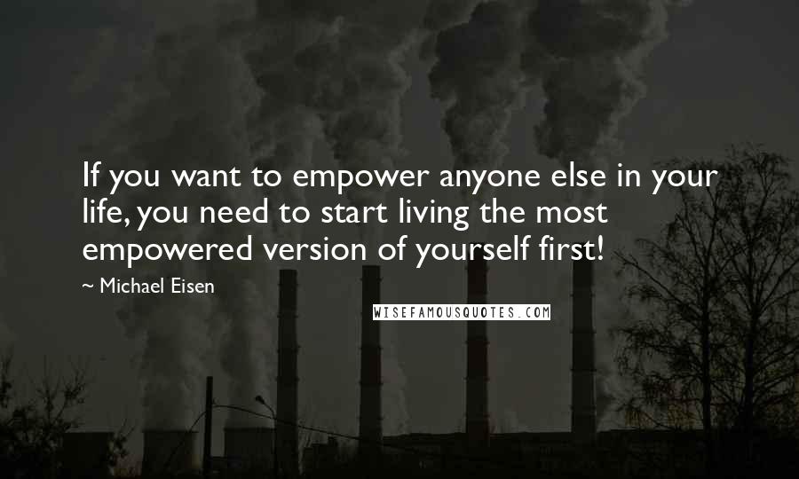 Michael Eisen quotes: If you want to empower anyone else in your life, you need to start living the most empowered version of yourself first!
