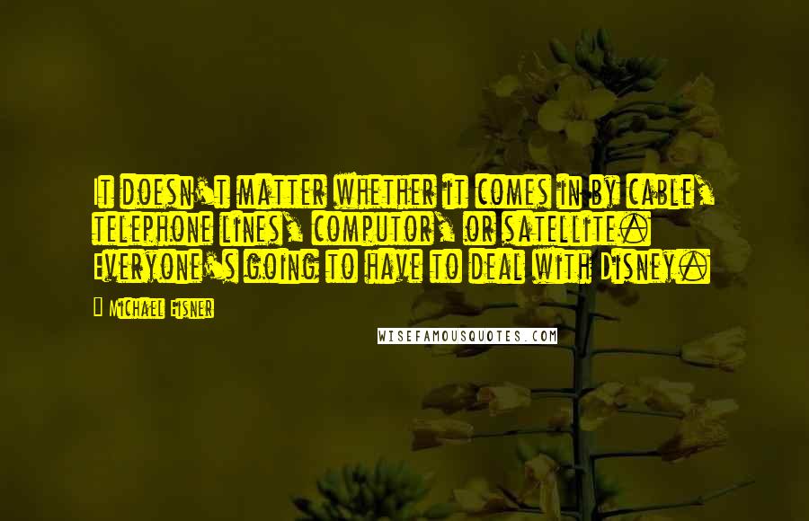 Michael Eisner quotes: It doesn't matter whether it comes in by cable, telephone lines, computor, or satellite. Everyone's going to have to deal with Disney.