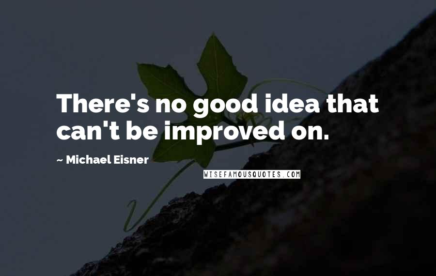 Michael Eisner quotes: There's no good idea that can't be improved on.