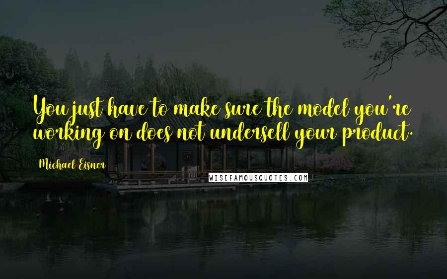 Michael Eisner quotes: You just have to make sure the model you're working on does not undersell your product.