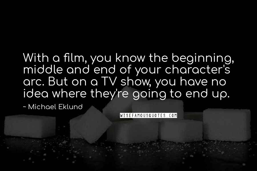 Michael Eklund quotes: With a film, you know the beginning, middle and end of your character's arc. But on a TV show, you have no idea where they're going to end up. Michael Eklund quotes: With a film, you know the beginning, middle and end of your character's arc. But on a TV show, you have no idea where they're going to end up.