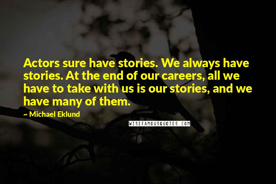 Michael Eklund quotes: Actors sure have stories. We always have stories. At the end of our careers, all we have to take with us is our stories, and we have many of them.