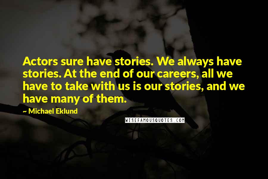 Michael Eklund quotes: Actors sure have stories. We always have stories. At the end of our careers, all we have to take with us is our stories, and we have many of them. Michael Eklund quotes: Actors sure have stories. We always have stories. At the end of our careers, all we have to take with us is our stories, and we have many of them.