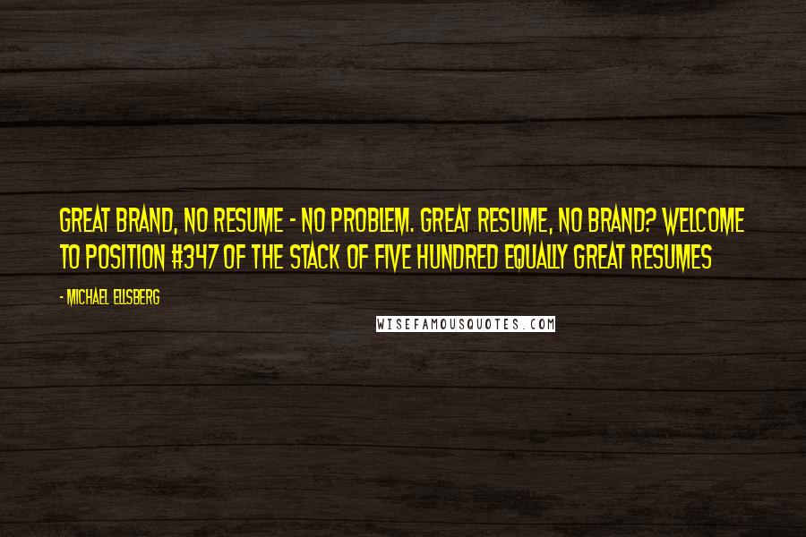 Michael Ellsberg quotes: Great brand, no resume - no problem. Great resume, no brand? Welcome to position #347 of the stack of five hundred equally great resumes