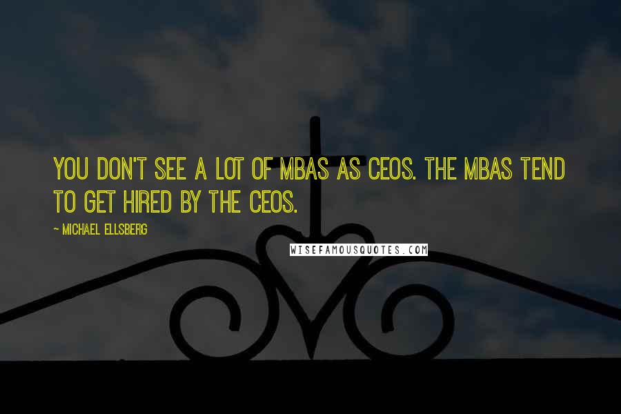 Michael Ellsberg quotes: You don't see a lot of MBAs as CEOs. The MBAs tend to get hired by the CEOs.