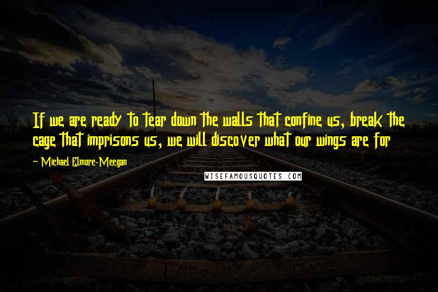 Michael Elmore-Meegan quotes: If we are ready to tear down the walls that confine us, break the cage that imprisons us, we will discover what our wings are for