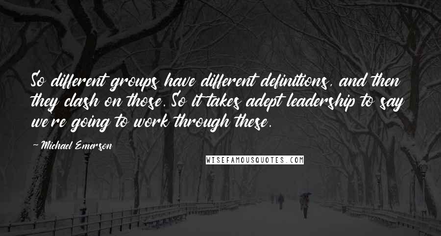 Michael Emerson quotes: So different groups have different definitions, and then they clash on those. So it takes adept leadership to say we're going to work through these. Michael Emerson quotes: So different groups have different definitions, and then they clash on those. So it takes adept leadership to say we're going to work through these.