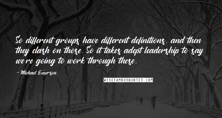 Michael Emerson quotes: So different groups have different definitions, and then they clash on those. So it takes adept leadership to say we're going to work through these.