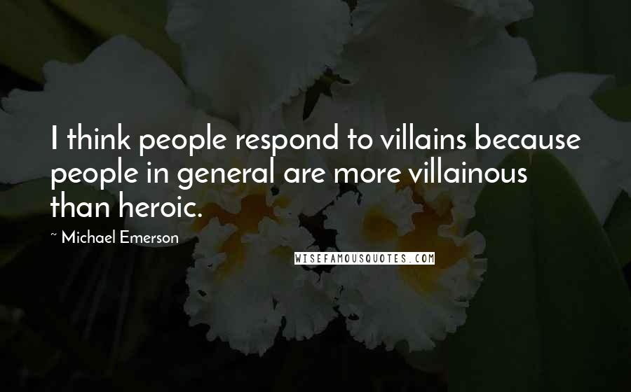 Michael Emerson quotes: I think people respond to villains because people in general are more villainous than heroic.