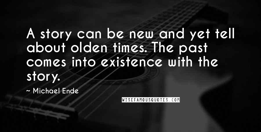 Michael Ende quotes: A story can be new and yet tell about olden times. The past comes into existence with the story.