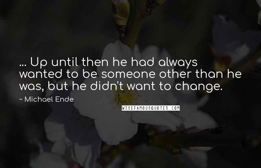 Michael Ende quotes: ... Up until then he had always wanted to be someone other than he was, but he didn't want to change.