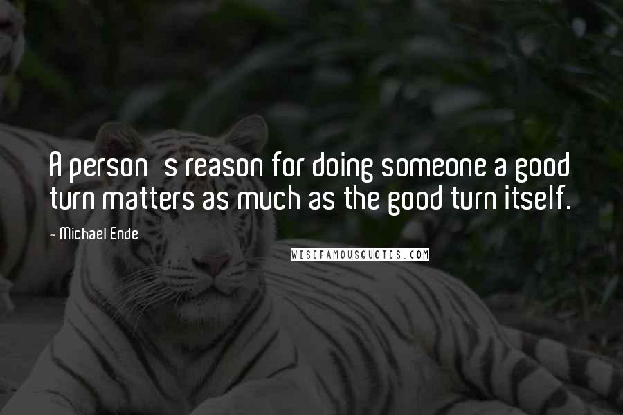 Michael Ende quotes: A person's reason for doing someone a good turn matters as much as the good turn itself.