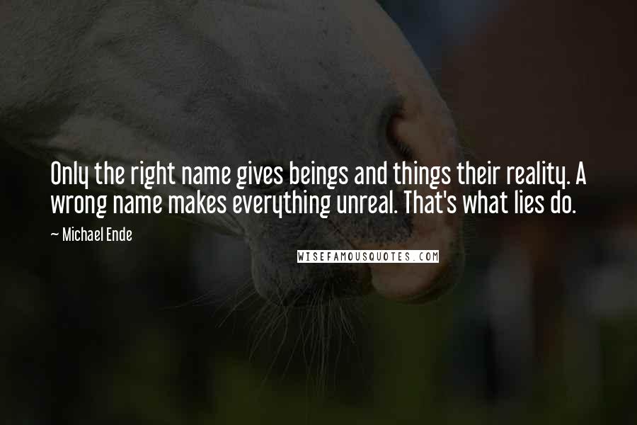 Michael Ende quotes: Only the right name gives beings and things their reality. A wrong name makes everything unreal. That's what lies do.