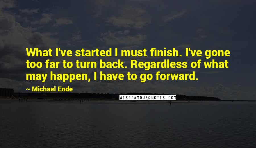 Michael Ende quotes: What I've started I must finish. I've gone too far to turn back. Regardless of what may happen, I have to go forward.