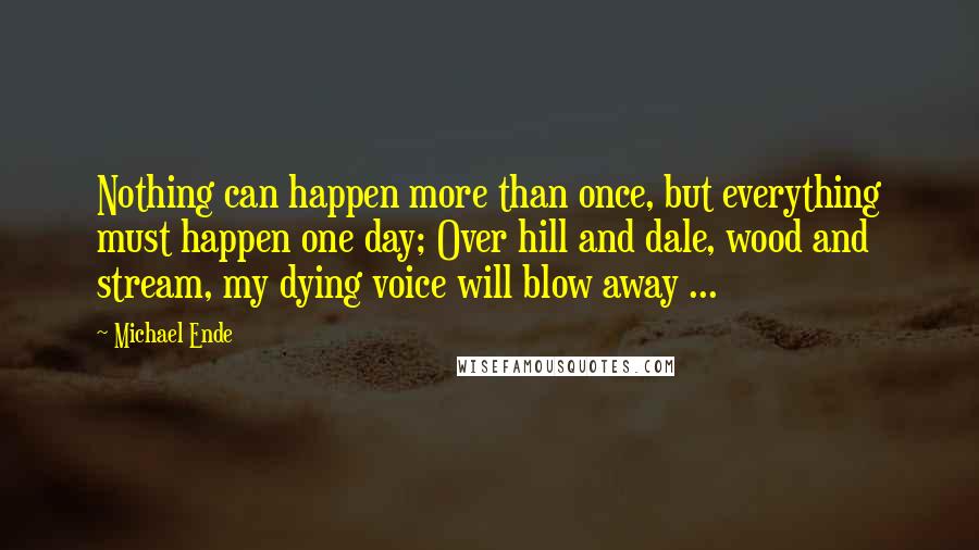 Michael Ende quotes: Nothing can happen more than once, but everything must happen one day; Over hill and dale, wood and stream, my dying voice will blow away ...