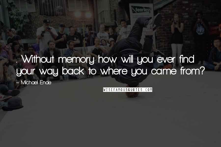 Michael Ende quotes: ... Without memory how will you ever find your way back to where you came from?