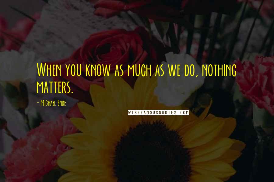 Michael Ende quotes: When you know as much as we do, nothing matters.