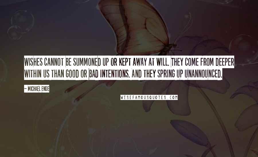 Michael Ende quotes: Wishes cannot be summoned up or kept away at will. They come from deeper within us than good or bad intentions. And they spring up unannounced.