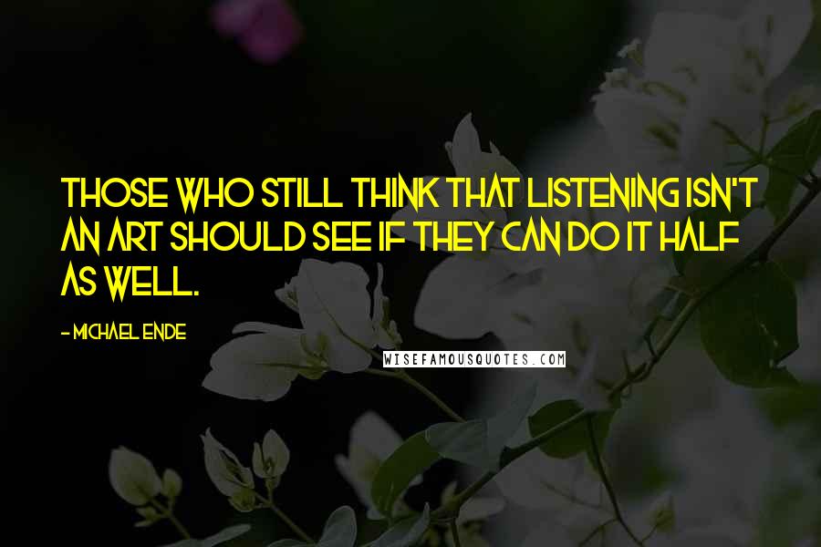 Michael Ende quotes: Those who still think that listening isn't an art should see if they can do it half as well.