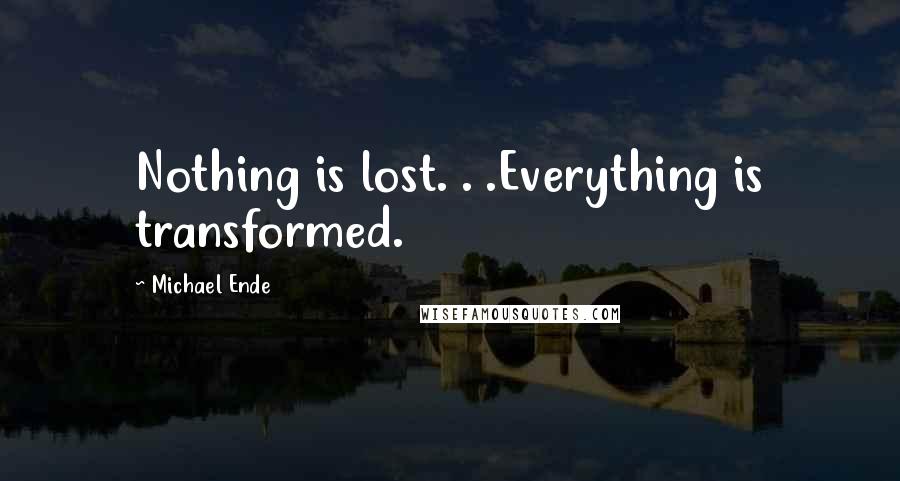 Michael Ende quotes: Nothing is lost. . .Everything is transformed.