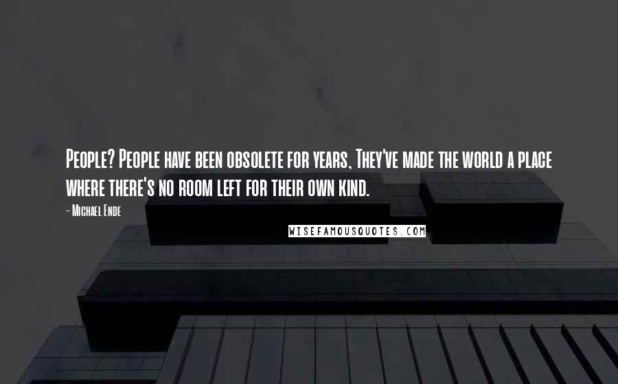 Michael Ende quotes: People? People have been obsolete for years, They've made the world a place where there's no room left for their own kind.